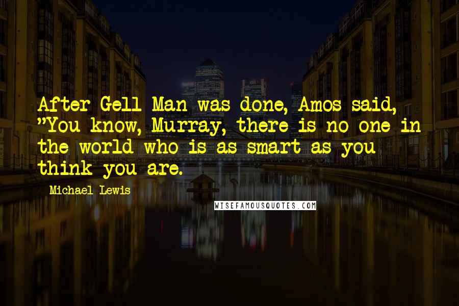 Michael Lewis Quotes: After Gell-Man was done, Amos said, "You know, Murray, there is no one in the world who is as smart as you think you are.