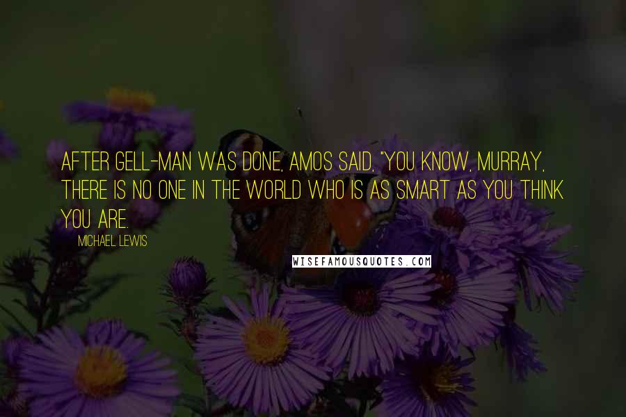 Michael Lewis Quotes: After Gell-Man was done, Amos said, "You know, Murray, there is no one in the world who is as smart as you think you are.