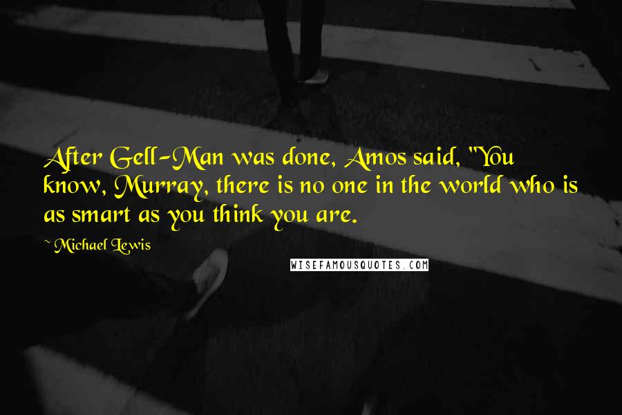 Michael Lewis Quotes: After Gell-Man was done, Amos said, "You know, Murray, there is no one in the world who is as smart as you think you are.