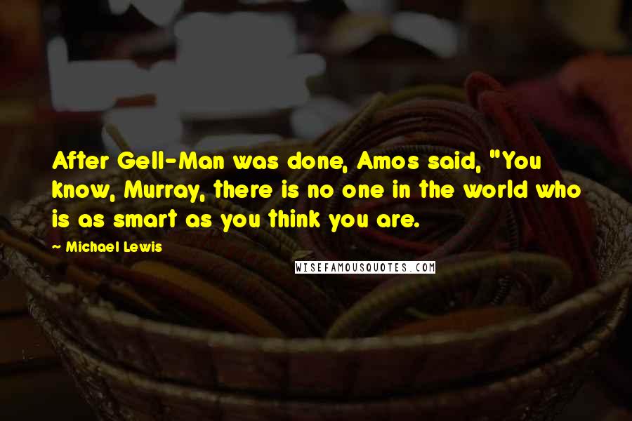 Michael Lewis Quotes: After Gell-Man was done, Amos said, "You know, Murray, there is no one in the world who is as smart as you think you are.