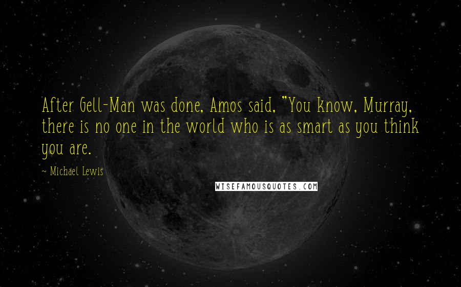 Michael Lewis Quotes: After Gell-Man was done, Amos said, "You know, Murray, there is no one in the world who is as smart as you think you are.