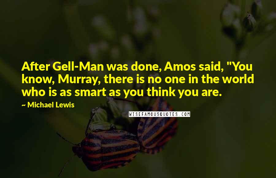 Michael Lewis Quotes: After Gell-Man was done, Amos said, "You know, Murray, there is no one in the world who is as smart as you think you are.