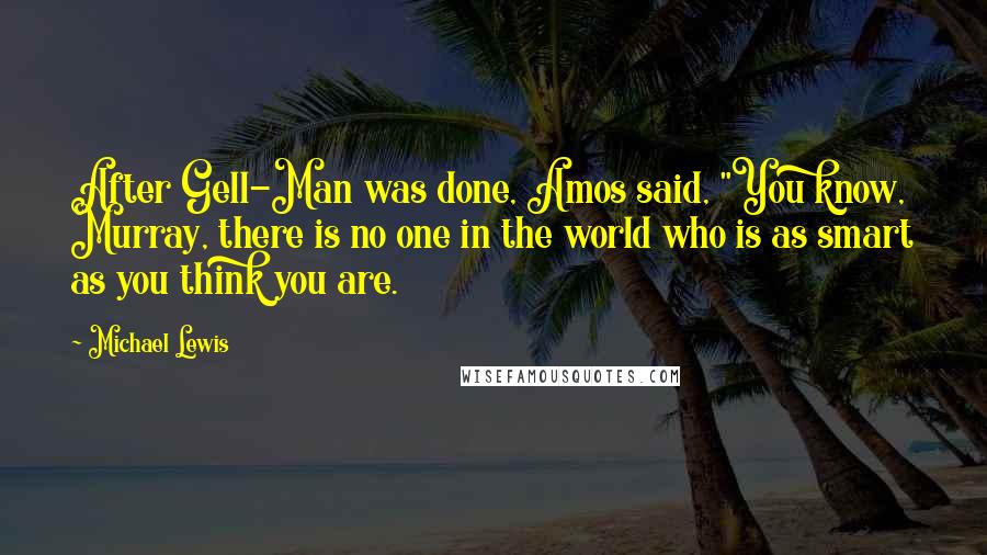 Michael Lewis Quotes: After Gell-Man was done, Amos said, "You know, Murray, there is no one in the world who is as smart as you think you are.