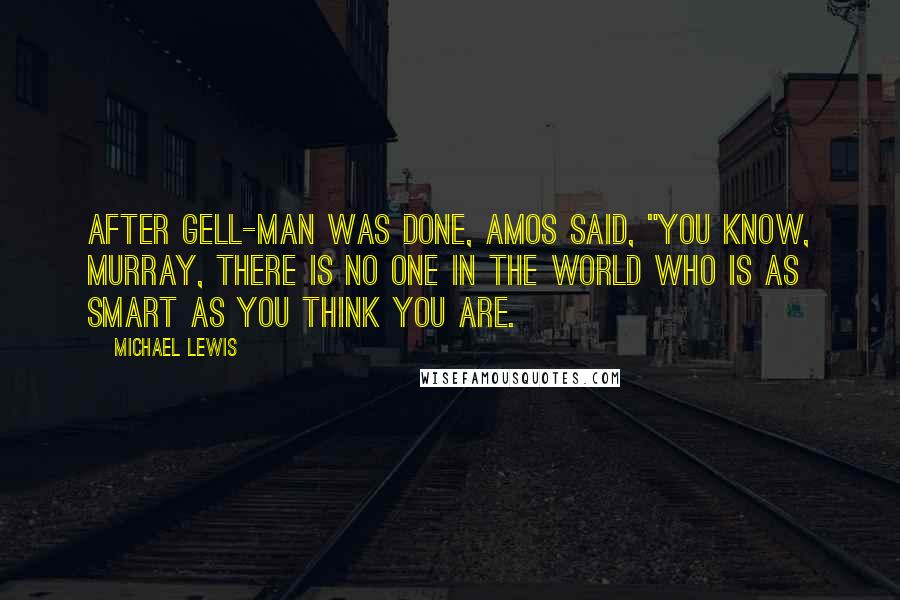 Michael Lewis Quotes: After Gell-Man was done, Amos said, "You know, Murray, there is no one in the world who is as smart as you think you are.