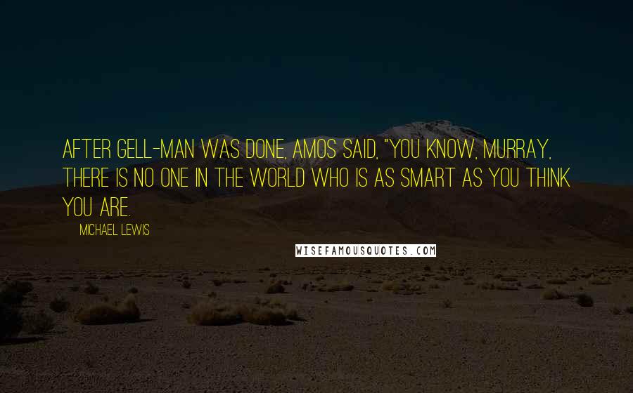 Michael Lewis Quotes: After Gell-Man was done, Amos said, "You know, Murray, there is no one in the world who is as smart as you think you are.