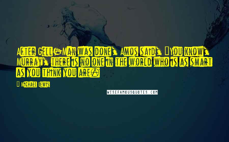 Michael Lewis Quotes: After Gell-Man was done, Amos said, "You know, Murray, there is no one in the world who is as smart as you think you are.
