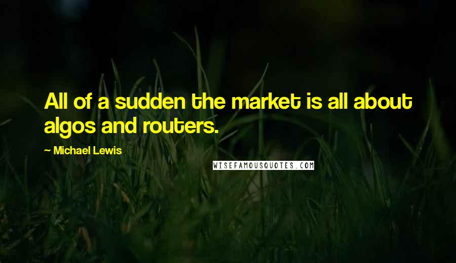 Michael Lewis Quotes: All of a sudden the market is all about algos and routers.