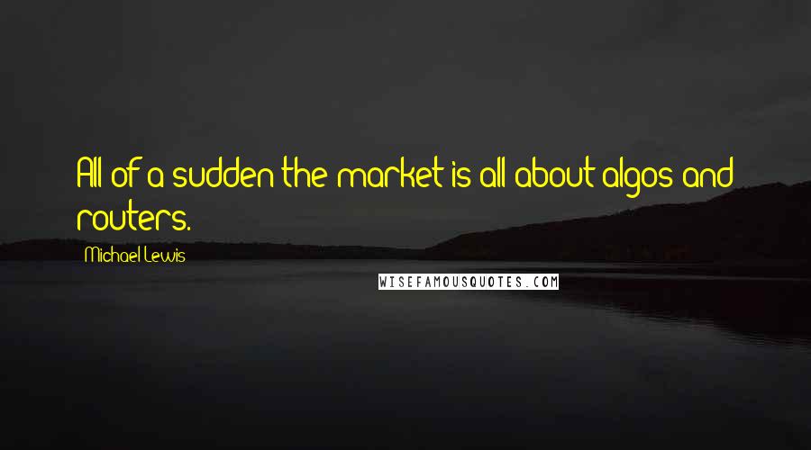 Michael Lewis Quotes: All of a sudden the market is all about algos and routers.