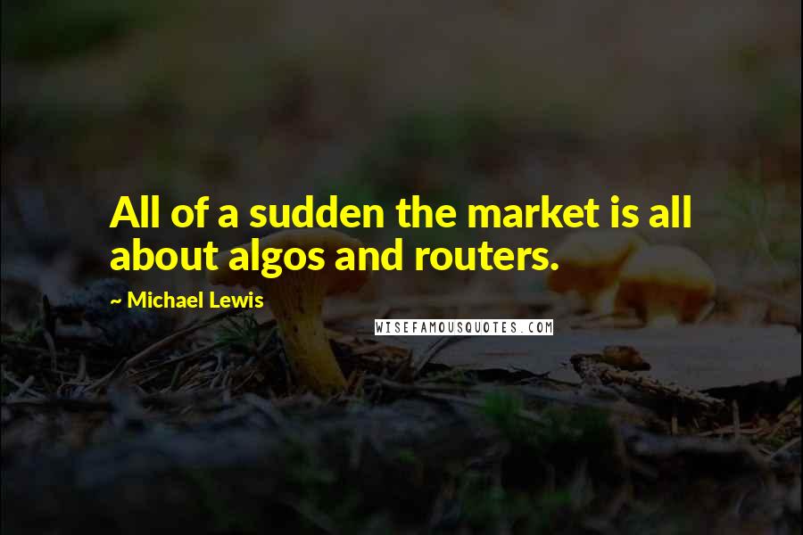 Michael Lewis Quotes: All of a sudden the market is all about algos and routers.