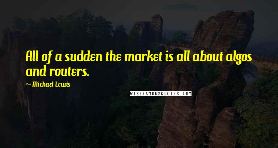 Michael Lewis Quotes: All of a sudden the market is all about algos and routers.