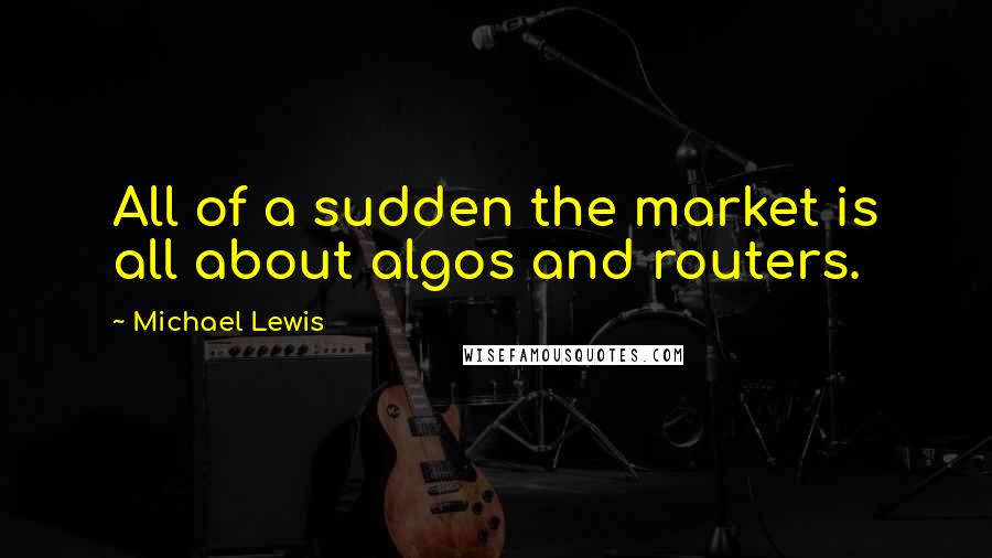 Michael Lewis Quotes: All of a sudden the market is all about algos and routers.