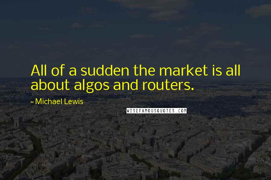 Michael Lewis Quotes: All of a sudden the market is all about algos and routers.