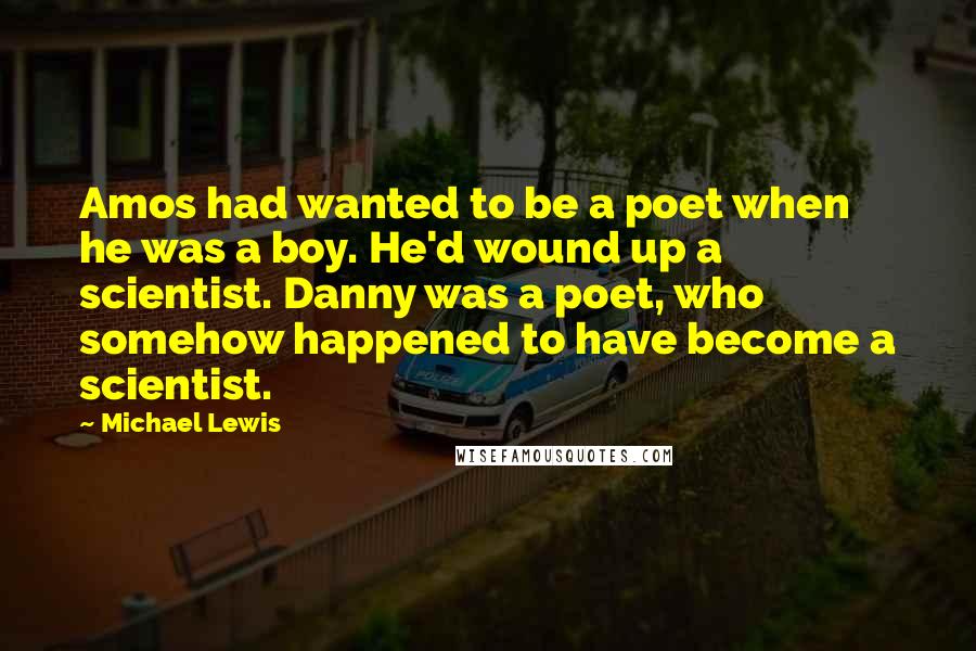 Michael Lewis Quotes: Amos had wanted to be a poet when he was a boy. He'd wound up a scientist. Danny was a poet, who somehow happened to have become a scientist.