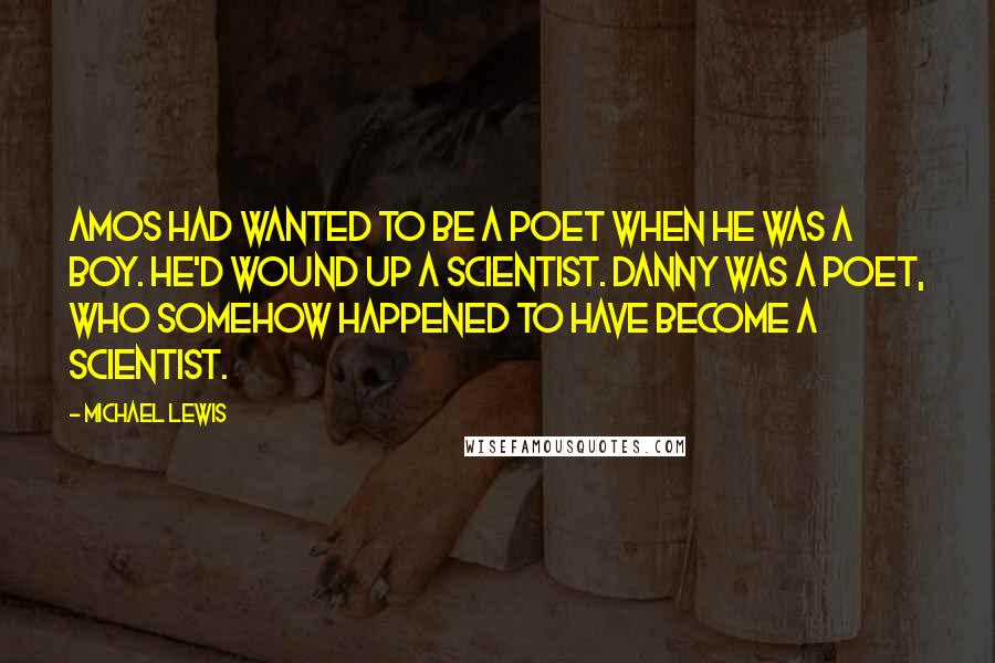 Michael Lewis Quotes: Amos had wanted to be a poet when he was a boy. He'd wound up a scientist. Danny was a poet, who somehow happened to have become a scientist.