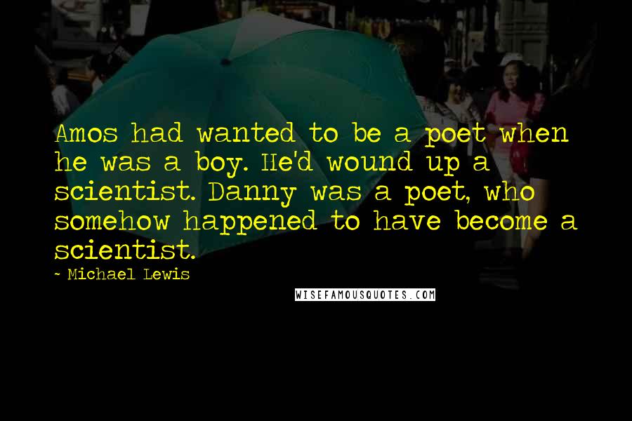 Michael Lewis Quotes: Amos had wanted to be a poet when he was a boy. He'd wound up a scientist. Danny was a poet, who somehow happened to have become a scientist.