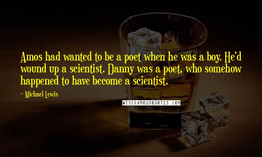 Michael Lewis Quotes: Amos had wanted to be a poet when he was a boy. He'd wound up a scientist. Danny was a poet, who somehow happened to have become a scientist.