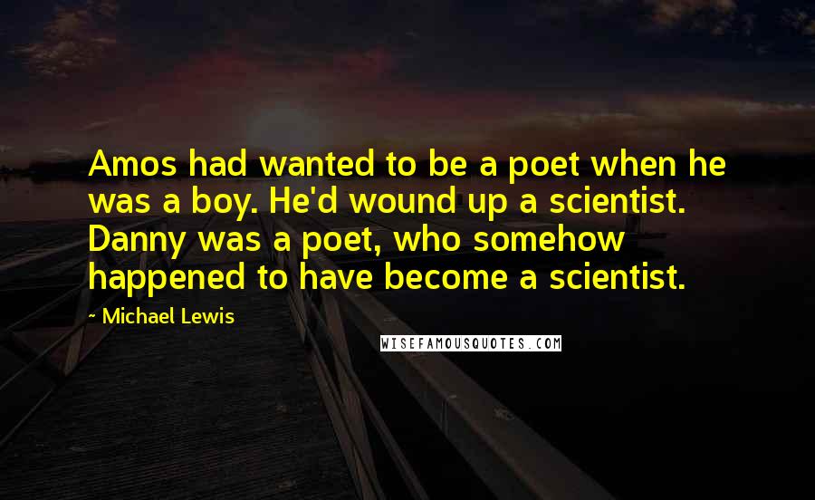 Michael Lewis Quotes: Amos had wanted to be a poet when he was a boy. He'd wound up a scientist. Danny was a poet, who somehow happened to have become a scientist.