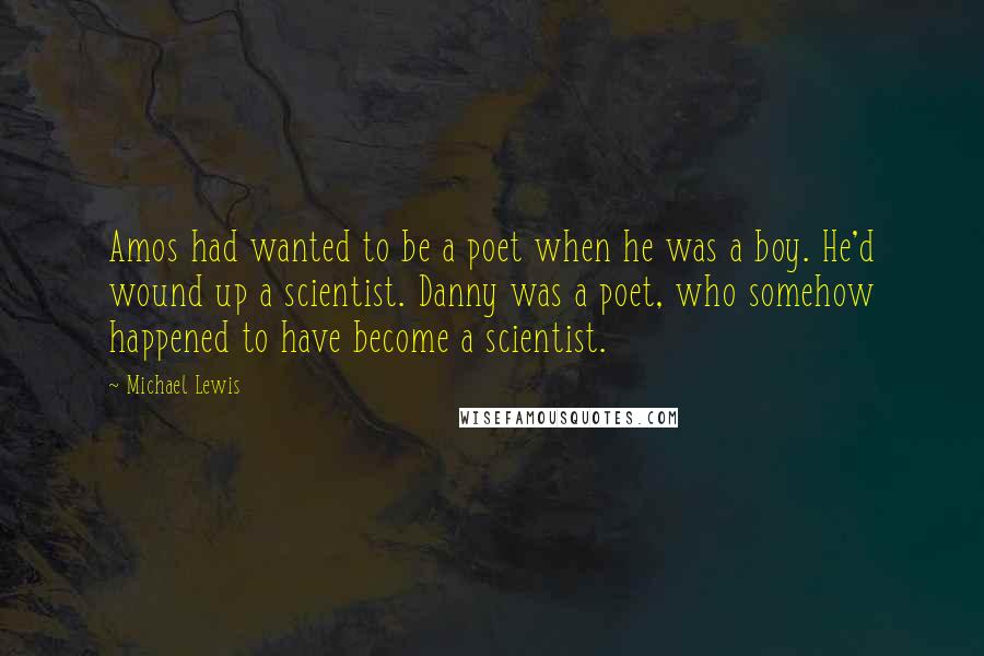 Michael Lewis Quotes: Amos had wanted to be a poet when he was a boy. He'd wound up a scientist. Danny was a poet, who somehow happened to have become a scientist.