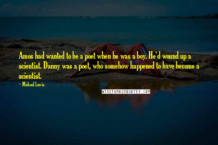 Michael Lewis Quotes: Amos had wanted to be a poet when he was a boy. He'd wound up a scientist. Danny was a poet, who somehow happened to have become a scientist.