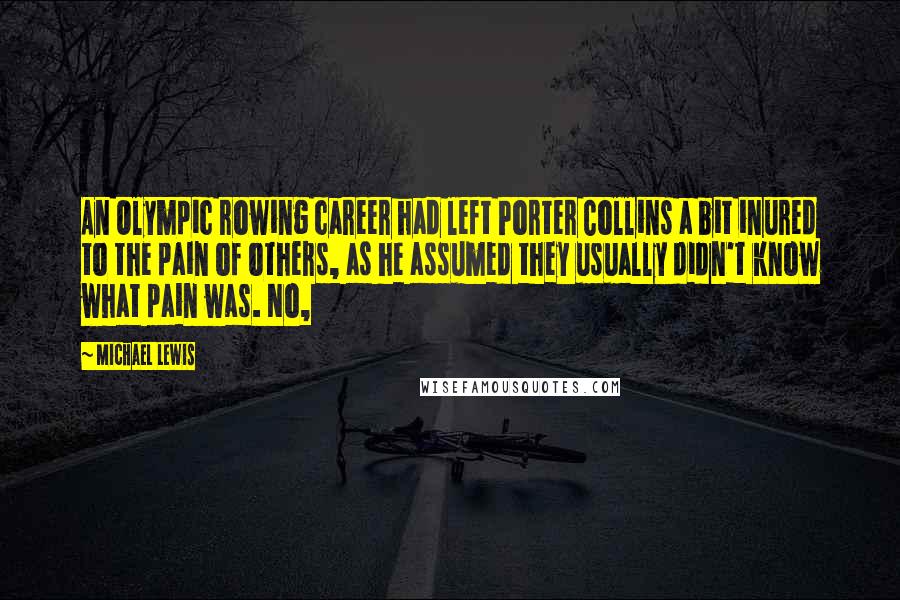 Michael Lewis Quotes: An Olympic rowing career had left Porter Collins a bit inured to the pain of others, as he assumed they usually didn't know what pain was. No,