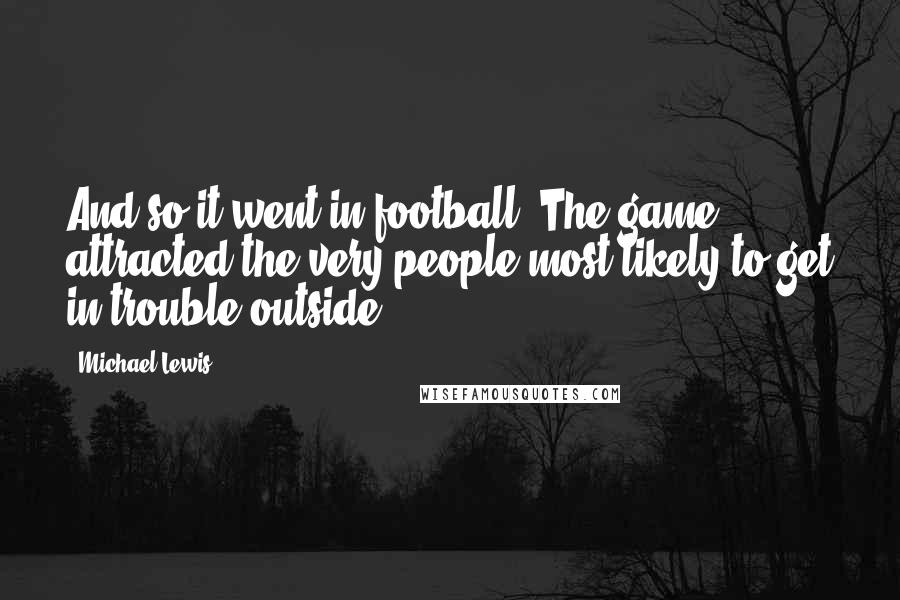 Michael Lewis Quotes: And so it went in football. The game attracted the very people most likely to get in trouble outside