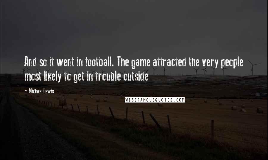 Michael Lewis Quotes: And so it went in football. The game attracted the very people most likely to get in trouble outside