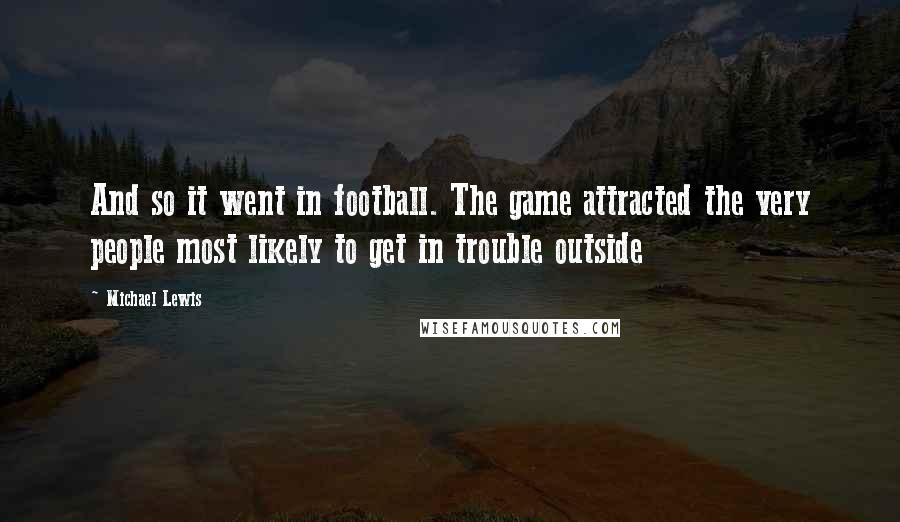 Michael Lewis Quotes: And so it went in football. The game attracted the very people most likely to get in trouble outside
