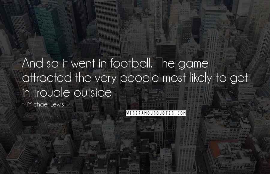 Michael Lewis Quotes: And so it went in football. The game attracted the very people most likely to get in trouble outside