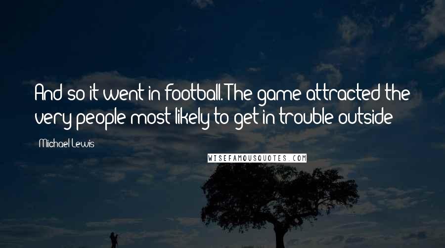 Michael Lewis Quotes: And so it went in football. The game attracted the very people most likely to get in trouble outside