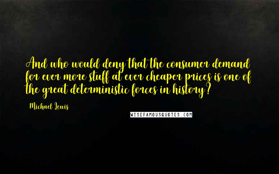 Michael Lewis Quotes: And who would deny that the consumer demand for ever more stuff at ever cheaper prices is one of the great deterministic forces in history?