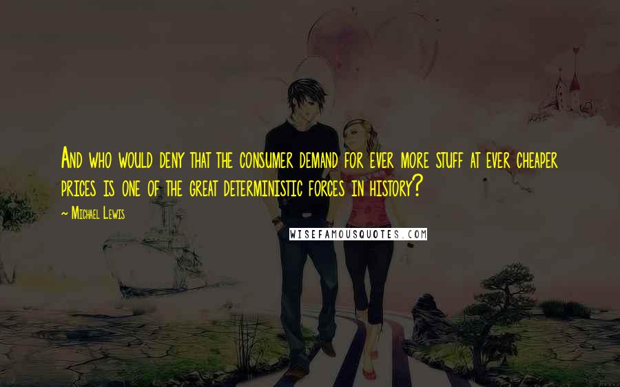 Michael Lewis Quotes: And who would deny that the consumer demand for ever more stuff at ever cheaper prices is one of the great deterministic forces in history?