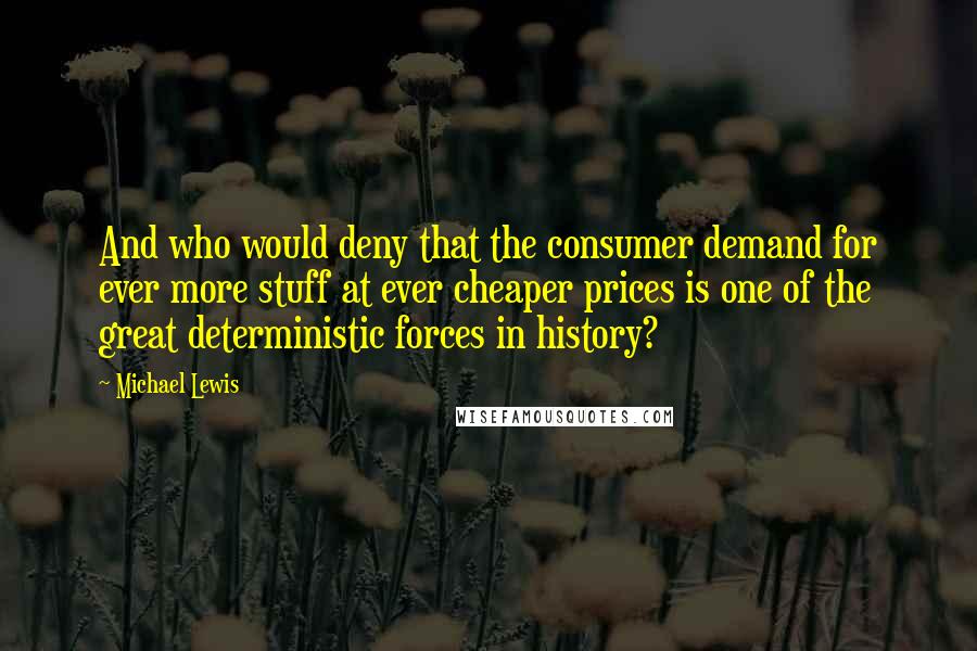 Michael Lewis Quotes: And who would deny that the consumer demand for ever more stuff at ever cheaper prices is one of the great deterministic forces in history?