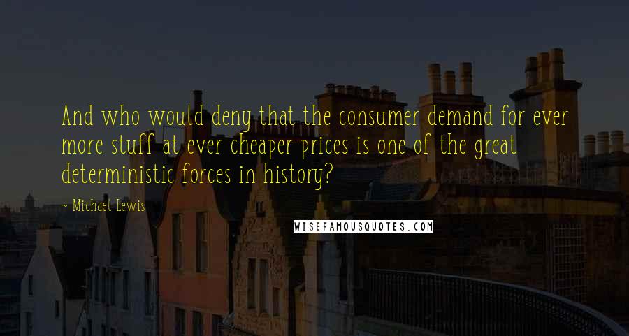 Michael Lewis Quotes: And who would deny that the consumer demand for ever more stuff at ever cheaper prices is one of the great deterministic forces in history?