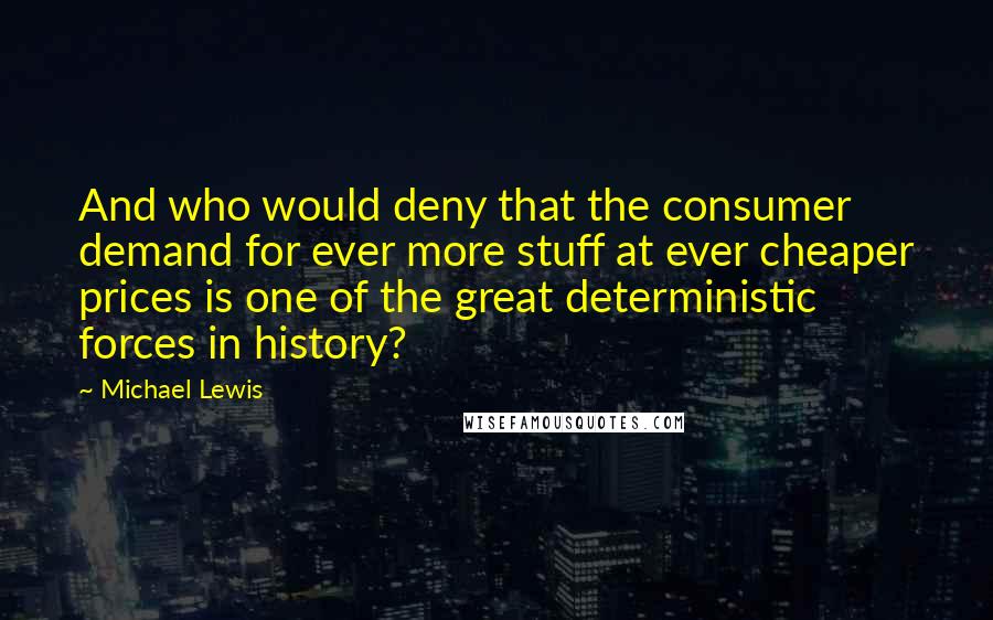 Michael Lewis Quotes: And who would deny that the consumer demand for ever more stuff at ever cheaper prices is one of the great deterministic forces in history?