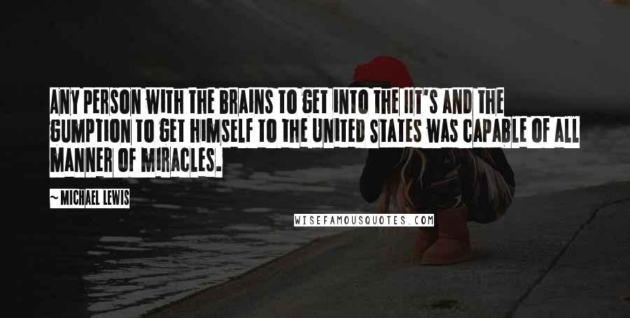 Michael Lewis Quotes: Any person with the brains to get into the IIT's and the gumption to get himself to the United States was capable of all manner of miracles.