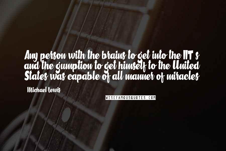 Michael Lewis Quotes: Any person with the brains to get into the IIT's and the gumption to get himself to the United States was capable of all manner of miracles.