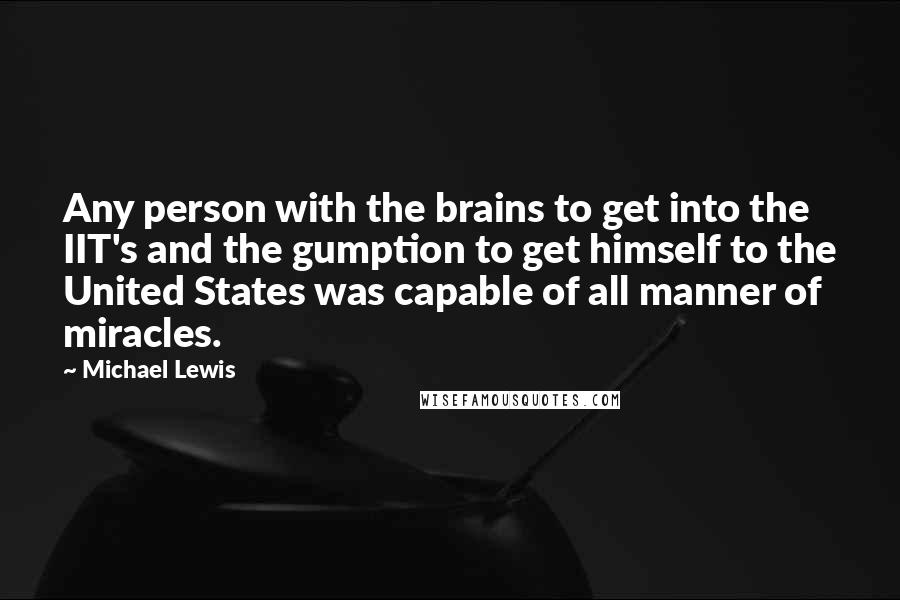 Michael Lewis Quotes: Any person with the brains to get into the IIT's and the gumption to get himself to the United States was capable of all manner of miracles.