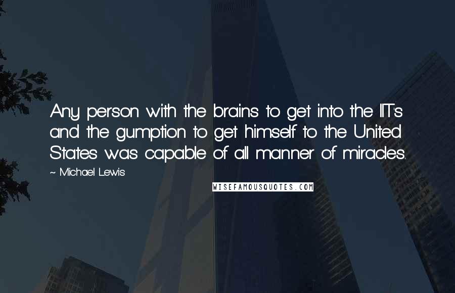 Michael Lewis Quotes: Any person with the brains to get into the IIT's and the gumption to get himself to the United States was capable of all manner of miracles.