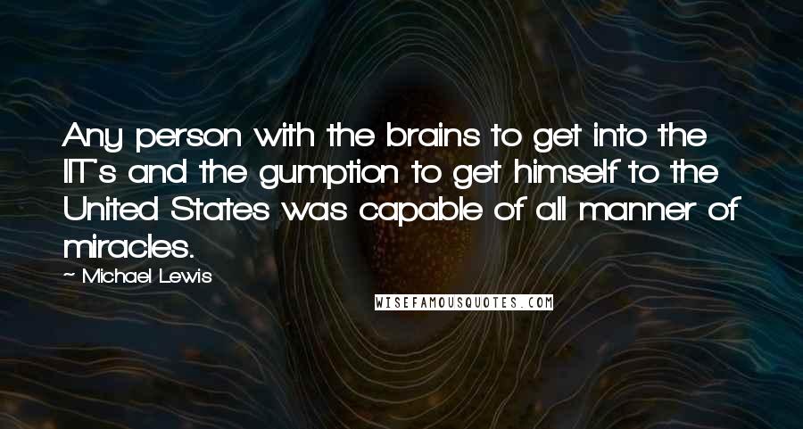 Michael Lewis Quotes: Any person with the brains to get into the IIT's and the gumption to get himself to the United States was capable of all manner of miracles.