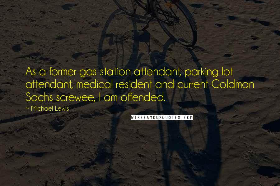 Michael Lewis Quotes: As a former gas station attendant, parking lot attendant, medical resident and current Goldman Sachs screwee, I am offended.