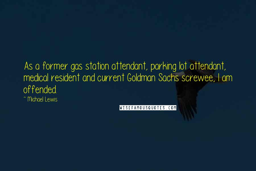 Michael Lewis Quotes: As a former gas station attendant, parking lot attendant, medical resident and current Goldman Sachs screwee, I am offended.