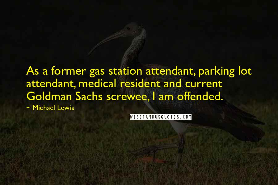 Michael Lewis Quotes: As a former gas station attendant, parking lot attendant, medical resident and current Goldman Sachs screwee, I am offended.