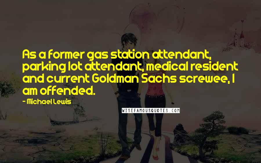 Michael Lewis Quotes: As a former gas station attendant, parking lot attendant, medical resident and current Goldman Sachs screwee, I am offended.