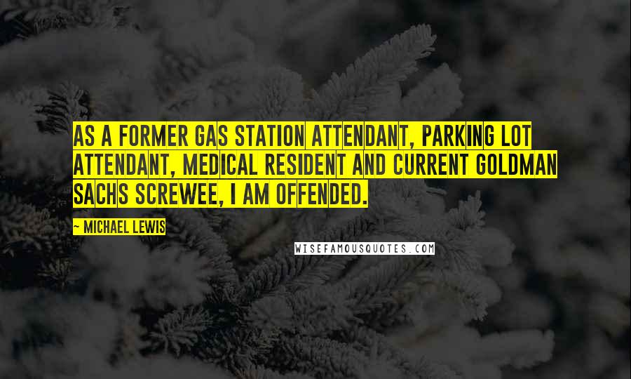Michael Lewis Quotes: As a former gas station attendant, parking lot attendant, medical resident and current Goldman Sachs screwee, I am offended.