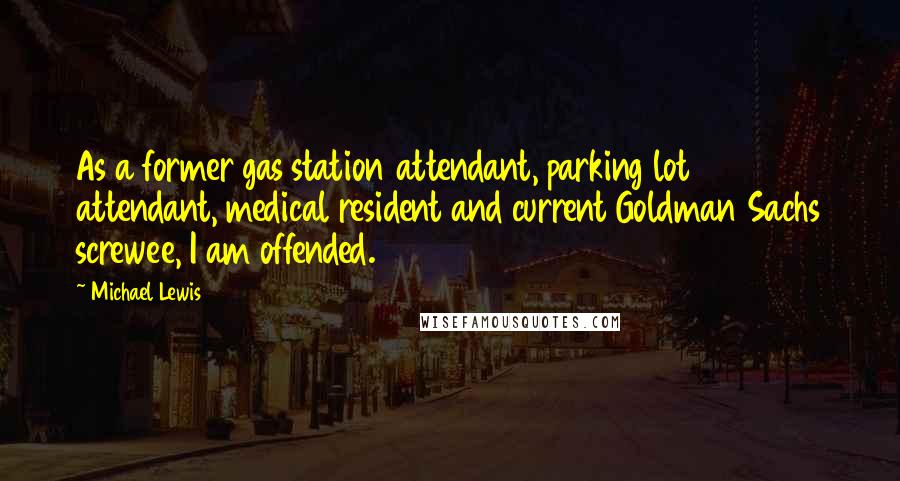 Michael Lewis Quotes: As a former gas station attendant, parking lot attendant, medical resident and current Goldman Sachs screwee, I am offended.