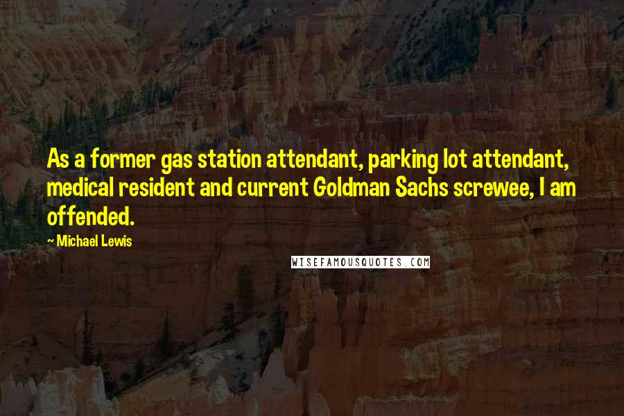 Michael Lewis Quotes: As a former gas station attendant, parking lot attendant, medical resident and current Goldman Sachs screwee, I am offended.