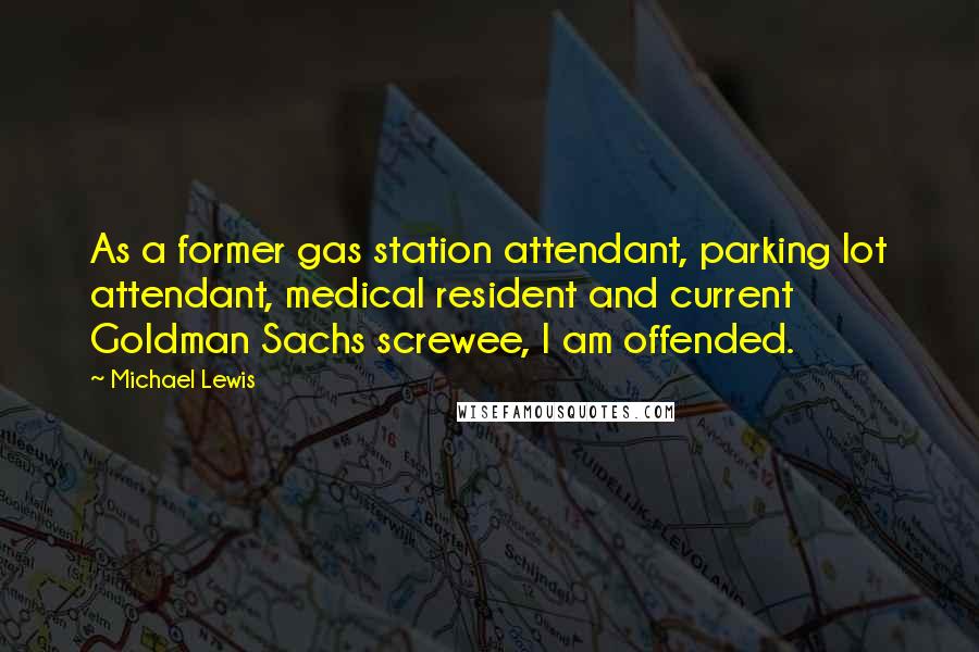 Michael Lewis Quotes: As a former gas station attendant, parking lot attendant, medical resident and current Goldman Sachs screwee, I am offended.