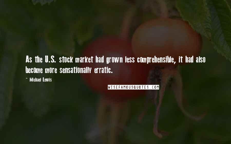 Michael Lewis Quotes: As the U.S. stock market had grown less comprehensible, it had also become more sensationally erratic.