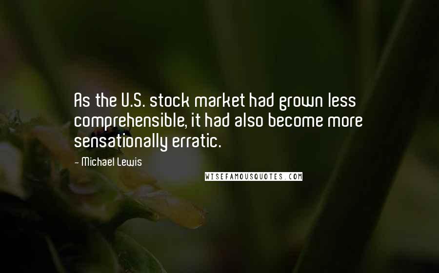 Michael Lewis Quotes: As the U.S. stock market had grown less comprehensible, it had also become more sensationally erratic.