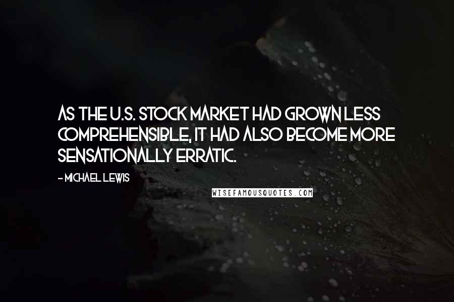 Michael Lewis Quotes: As the U.S. stock market had grown less comprehensible, it had also become more sensationally erratic.